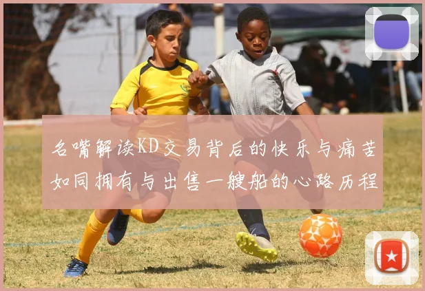 名嘴解读KD交易背后的快乐与痛苦如同拥有与出售一艘船的心路历程