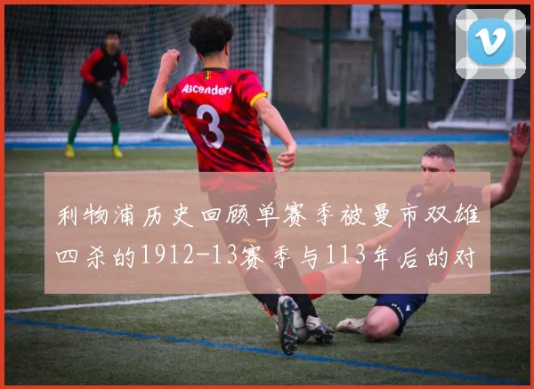 利物浦历史回顾单赛季被曼市双雄四杀的1912-13赛季与113年后的对比