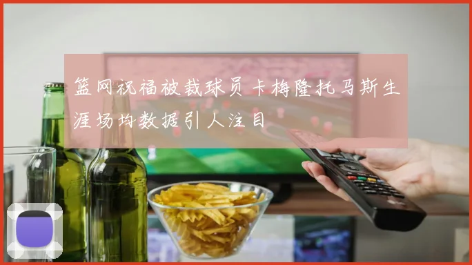 篮网祝福被裁球员卡梅隆托马斯生涯场均数据引人注目
