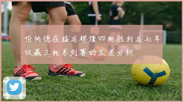 伦纳德在猛龙辉煌四轮胜利后七年仅赢三轮系列赛的反差分析