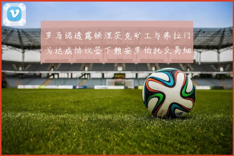 罗马诺透露顿涅茨克矿工与弗拉门戈达成协议签下赖安罗伯托交易细节