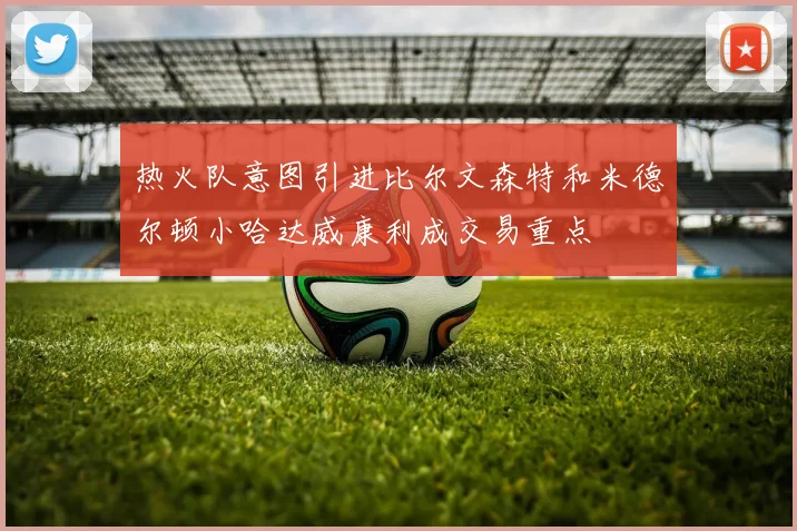 热火队意图引进比尔文森特和米德尔顿小哈达威康利成交易重点