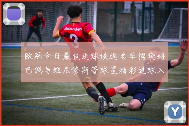 欧冠今日最佳进球候选名单揭晓姆巴佩与维尼修斯等球星精彩进球入围