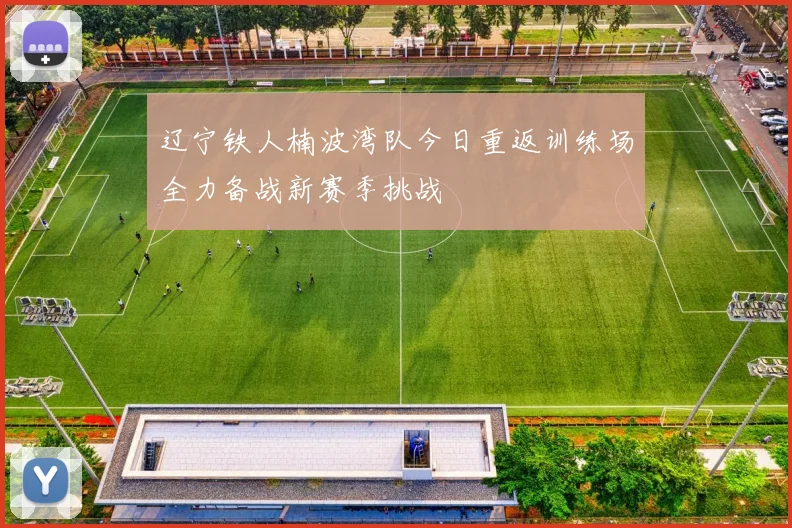 辽宁铁人楠波湾队今日重返训练场全力备战新赛季挑战