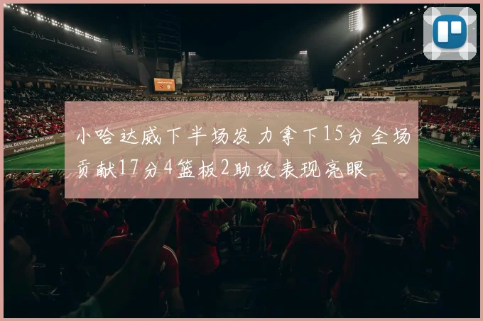 小哈达威下半场发力拿下15分全场贡献17分4篮板2助攻表现亮眼