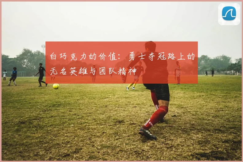 白巧克力的价值：勇士夺冠路上的无名英雄与团队精神