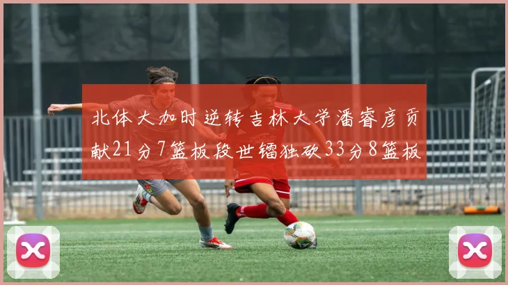 北体大加时逆转吉林大学潘睿彦贡献21分7篮板段世镭独砍33分8篮板表现抢眼