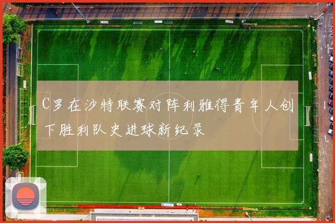 C罗在沙特联赛对阵利雅得青年人创下胜利队史进球新纪录
