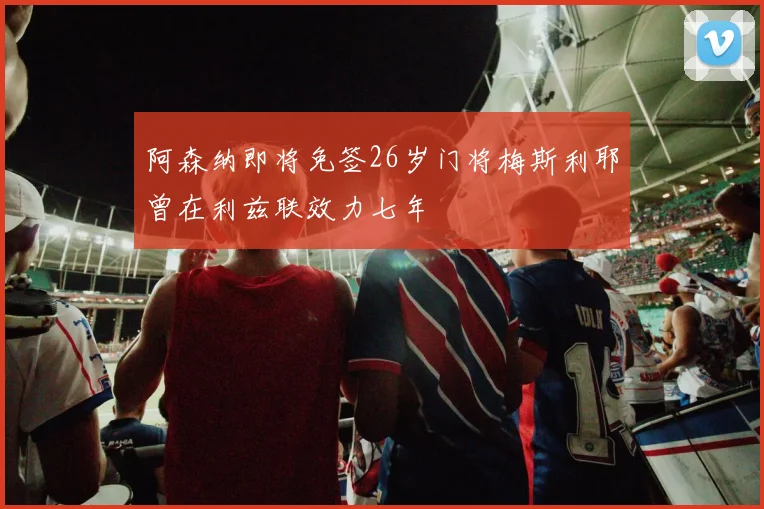 阿森纳即将免签26岁门将梅斯利耶曾在利兹联效力七年
