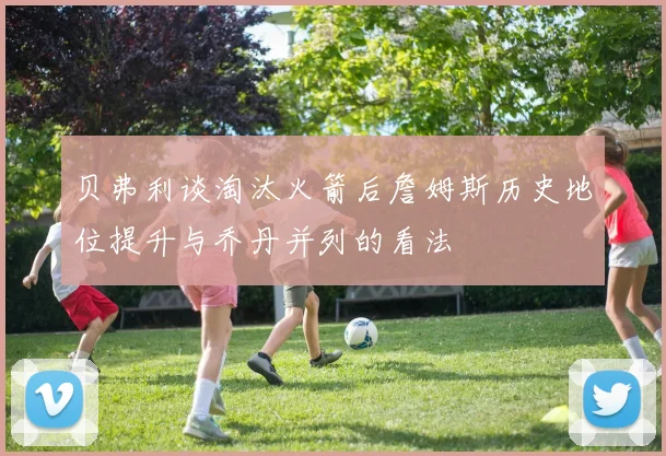 贝弗利谈淘汰火箭后詹姆斯历史地位提升与乔丹并列的看法