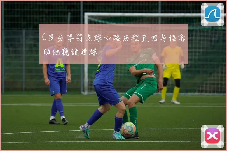 C罗分享罚点球心路历程直觉与信念助他稳健进球