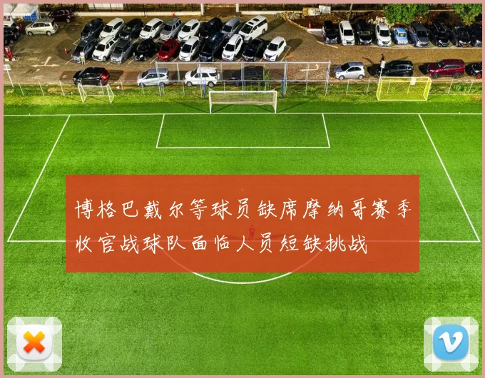 博格巴戴尔等球员缺席摩纳哥赛季收官战球队面临人员短缺挑战