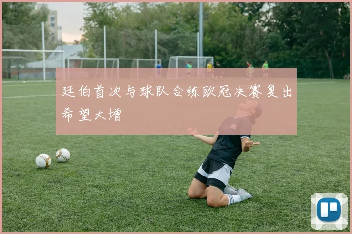 廷伯首次与球队合练欧冠决赛复出希望大增