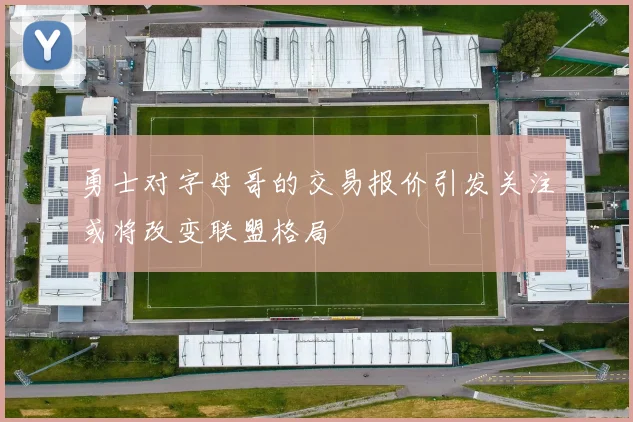 勇士对字母哥的交易报价引发关注或将改变联盟格局