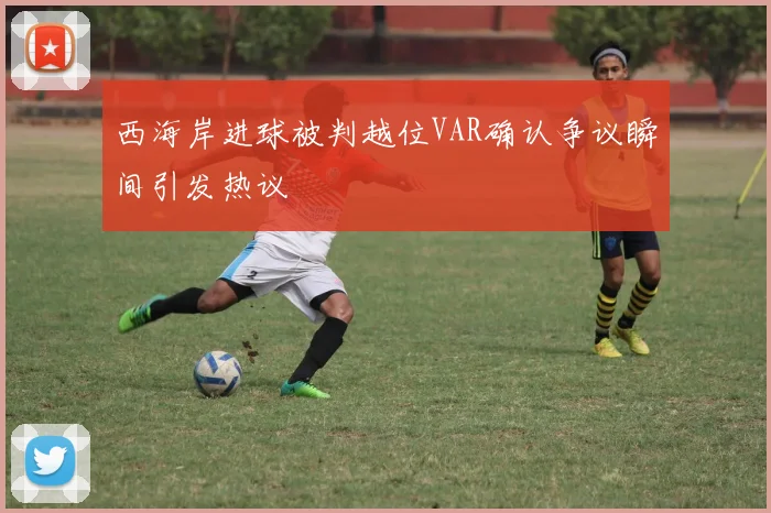 西海岸进球被判越位VAR确认争议瞬间引发热议