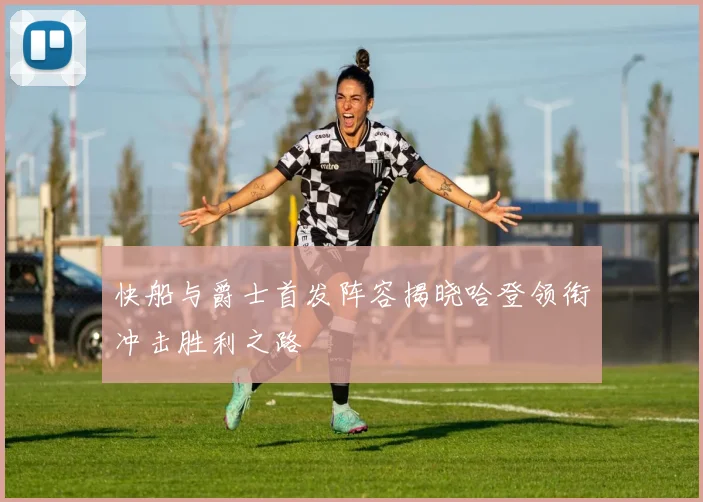 快船与爵士首发阵容揭晓哈登领衔冲击胜利之路