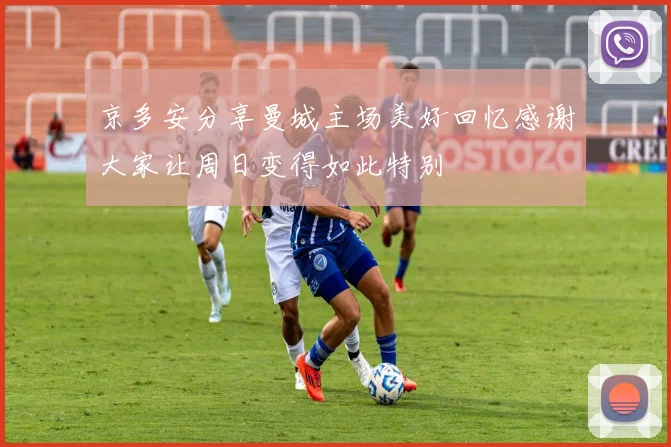 京多安分享曼城主场美好回忆感谢大家让周日变得如此特别