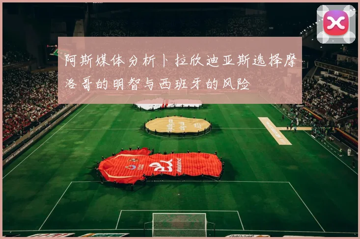 阿斯媒体分析卜拉欣迪亚斯选择摩洛哥的明智与西班牙的风险