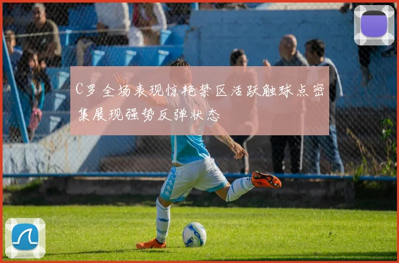 C罗全场表现惊艳禁区活跃触球点密集展现强势反弹状态