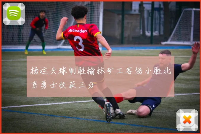 杨运头球制胜榆林矿工客场小胜北京勇士收获三分